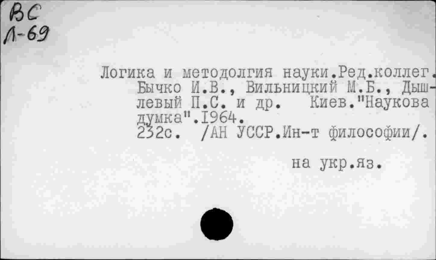 ﻿Логика и методолгия науки.Род.коллег. Бычко И.В., Вильницкий М.Б., Дыш-левый П.С. и др. Киев."Наукова думка".1964.
252с. /АН УССР.Ин-т философии/.
на укр.яз.